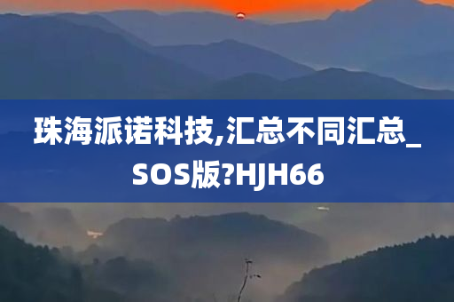 珠海派诺科技,汇总不同汇总_SOS版?HJH66