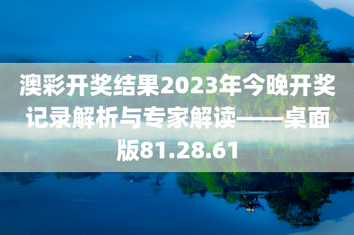 澳彩开奖结果2023年今晚开奖记录解析与专家解读——桌面版81.28.61