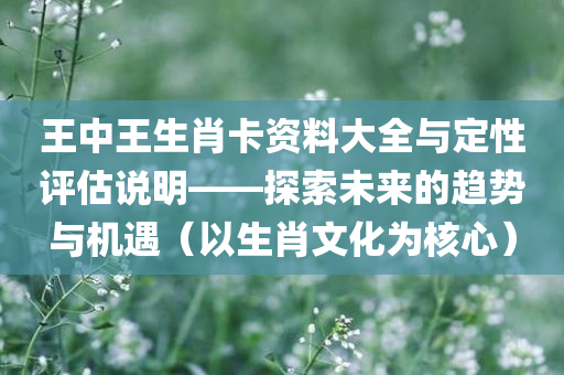 王中王生肖卡资料大全与定性评估说明——探索未来的趋势与机遇（以生肖文化为核心）