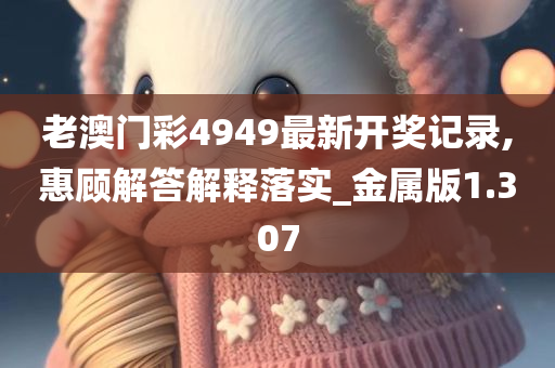 老澳门彩4949最新开奖记录,惠顾解答解释落实_金属版1.307