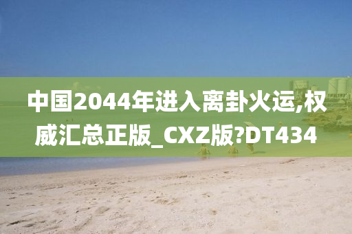 中国2044年进入离卦火运,权威汇总正版_CXZ版?DT434