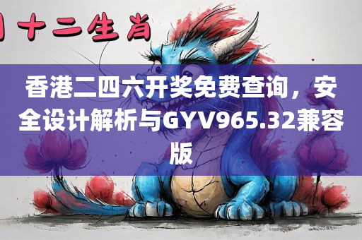 香港二四六开奖免费查询，安全设计解析与GYV965.32兼容版