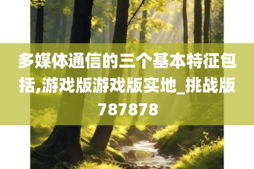 多媒体通信的三个基本特征包括,游戏版游戏版实地_挑战版787878