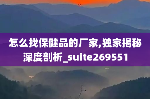 怎么找保健品的厂家,独家揭秘深度剖析_suite269551