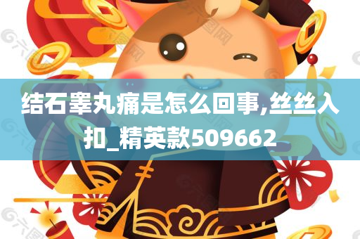 结石睾丸痛是怎么回事,丝丝入扣_精英款509662