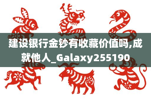 建设银行金钞有收藏价值吗,成就他人_Galaxy255190