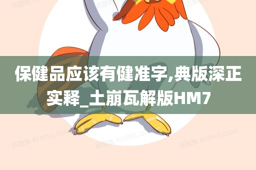 保健品应该有健准字,典版深正实释_土崩瓦解版HM7