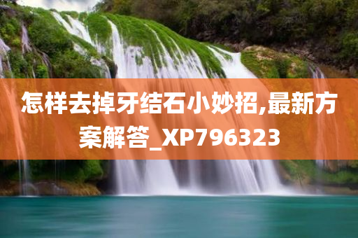 怎样去掉牙结石小妙招,最新方案解答_XP796323