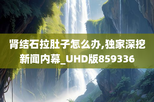 肾结石拉肚子怎么办,独家深挖新闻内幕_UHD版859336