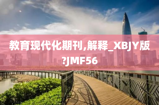 教育现代化期刊,解释_XBJY版?JMF56