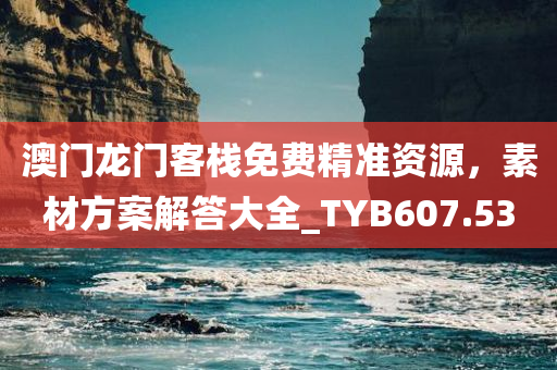 澳门龙门客栈免费精准资源，素材方案解答大全_TYB607.53