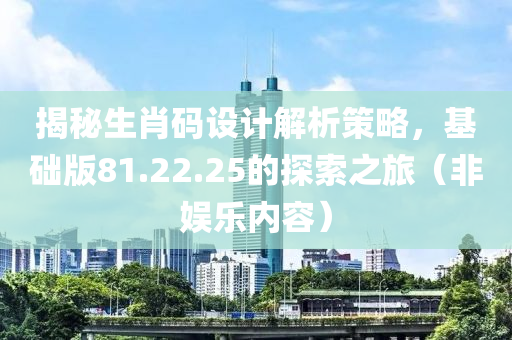 揭秘生肖码设计解析策略，基础版81.22.25的探索之旅（非娱乐内容）