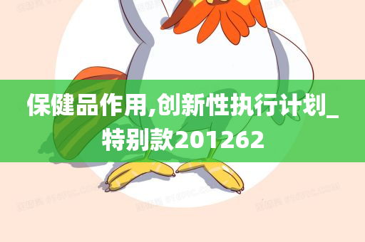 保健品作用,创新性执行计划_特别款201262