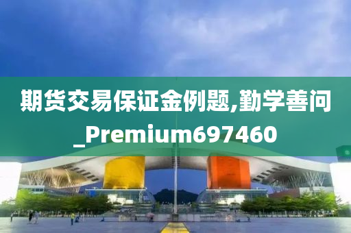 期货交易保证金例题,勤学善问_Premium697460