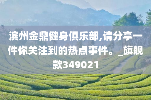 滨州金鼎健身俱乐部,请分享一件你关注到的热点事件。_旗舰款349021