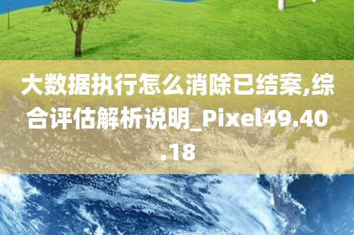 大数据执行怎么消除已结案,综合评估解析说明_Pixel49.40.18