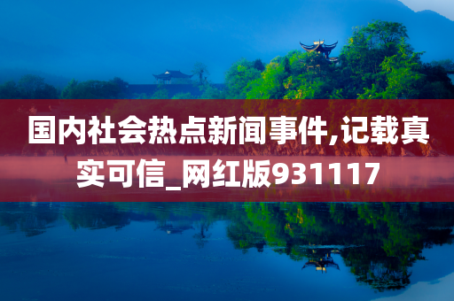 国内社会热点新闻事件,记载真实可信_网红版931117