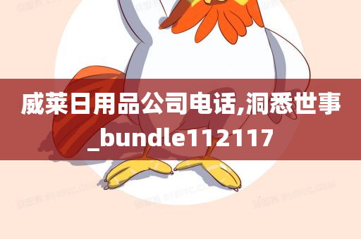 威莱日用品公司电话,洞悉世事_bundle112117