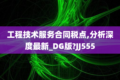 工程技术服务合同税点,分析深度最新_DG版?JJ555