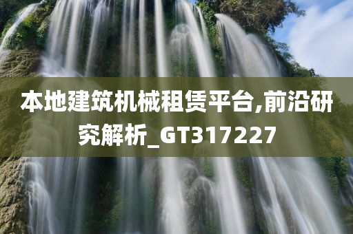 本地建筑机械租赁平台,前沿研究解析_GT317227