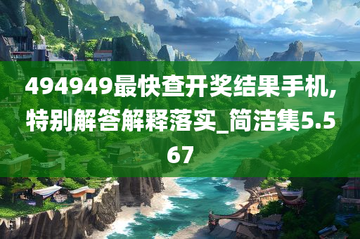 494949最快查开奖结果手机,特别解答解释落实_简洁集5.567