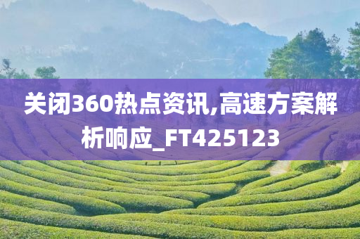 关闭360热点资讯,高速方案解析响应_FT425123