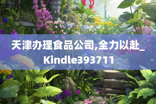 天津办理食品公司,全力以赴_Kindle393711