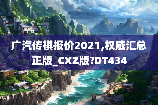 广汽传祺报价2021,权威汇总正版_CXZ版?DT434