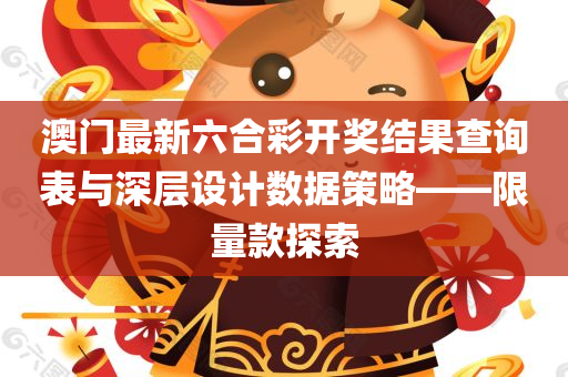 澳门最新六合彩开奖结果查询表与深层设计数据策略——限量款探索