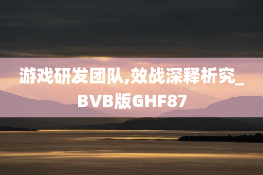 游戏研发团队,效战深释析究_BVB版GHF87