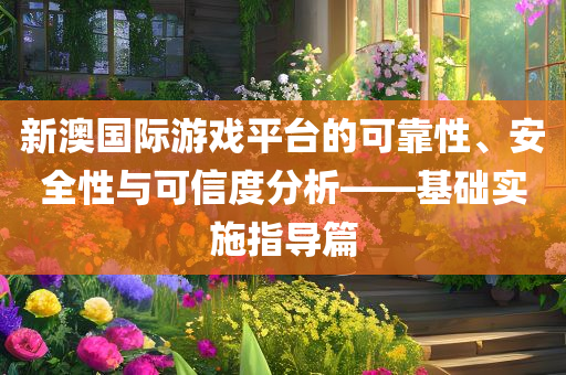新澳国际游戏平台的可靠性、安全性与可信度分析——基础实施指导篇