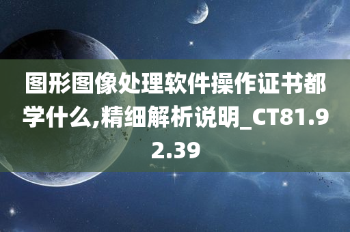 图形图像处理软件操作证书都学什么,精细解析说明_CT81.92.39