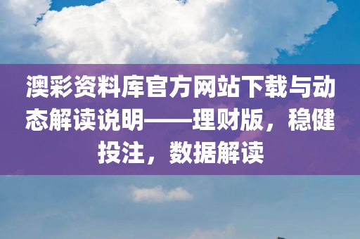 澳彩资料库官方网站下载与动态解读说明——理财版，稳健投注，数据解读