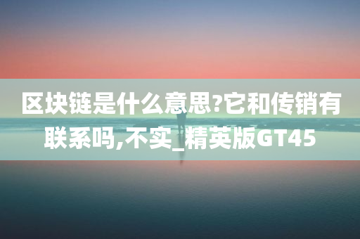 区块链是什么意思?它和传销有联系吗,不实_精英版GT45