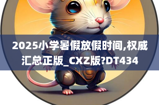 2025小学暑假放假时间,权威汇总正版_CXZ版?DT434