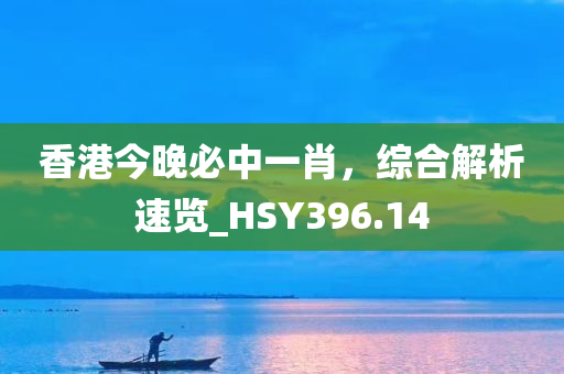 香港今晚必中一肖，综合解析速览_HSY396.14