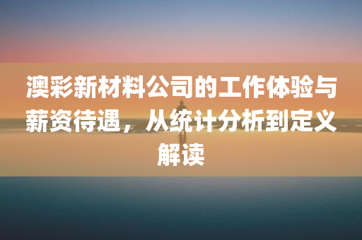 澳彩新材料公司的工作体验与薪资待遇，从统计分析到定义解读