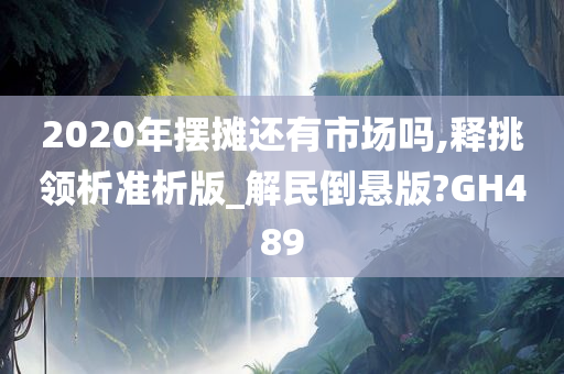 2020年摆摊还有市场吗,释挑领析准析版_解民倒悬版?GH489