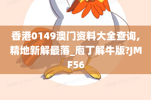 香港0149澳门资料大全查询,精地新解最落_庖丁解牛版?JMF56