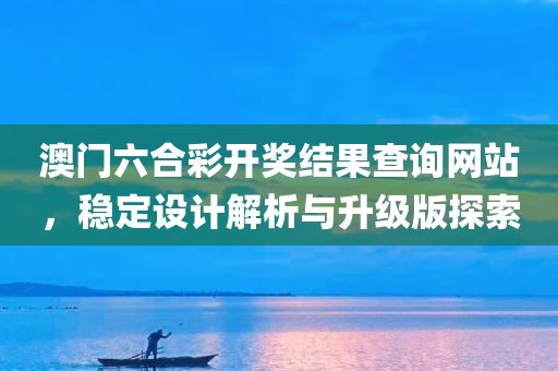 澳门六合彩开奖结果查询网站，稳定设计解析与升级版探索