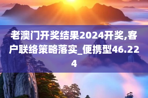 老澳门开奖结果2024开奖,客户联络策略落实_便携型46.224