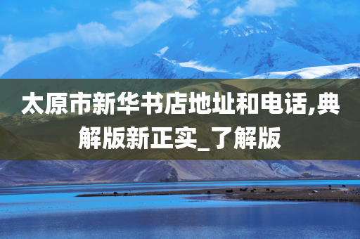 太原市新华书店地址和电话,典解版新正实_了解版