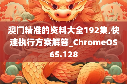 澳门精准的资料大全192集,快速执行方案解答_ChromeOS65.128