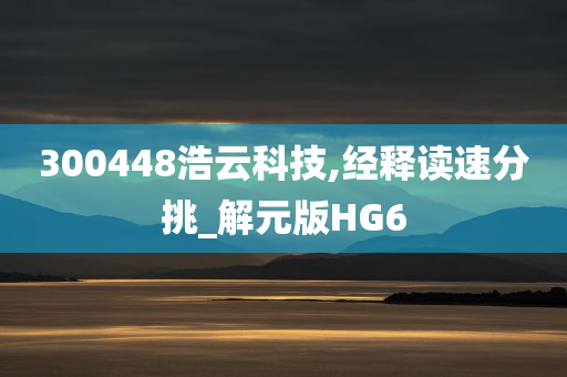 300448浩云科技,经释读速分挑_解元版HG6