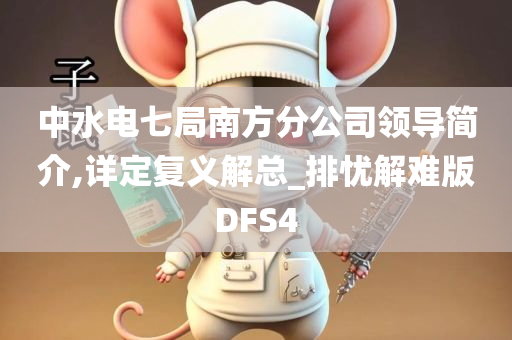 中水电七局南方分公司领导简介,详定复义解总_排忧解难版DFS4