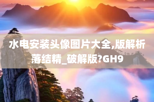 水电安装头像图片大全,版解析落结精_破解版?GH9