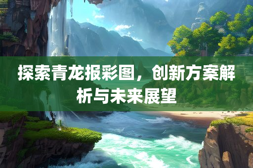 探索青龙报彩图，创新方案解析与未来展望