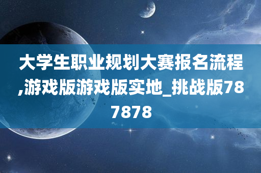 大学生职业规划大赛报名流程,游戏版游戏版实地_挑战版787878