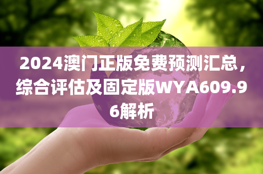 2024澳门正版免费预测汇总，综合评估及固定版WYA609.96解析