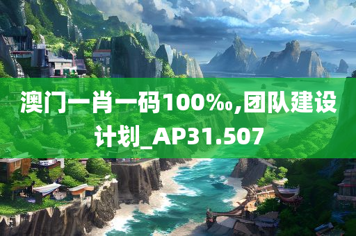 澳门一肖一码100‰,团队建设计划_AP31.507